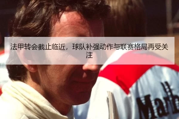 法甲转会截止临近，球队补强动作与联赛格局再受关注