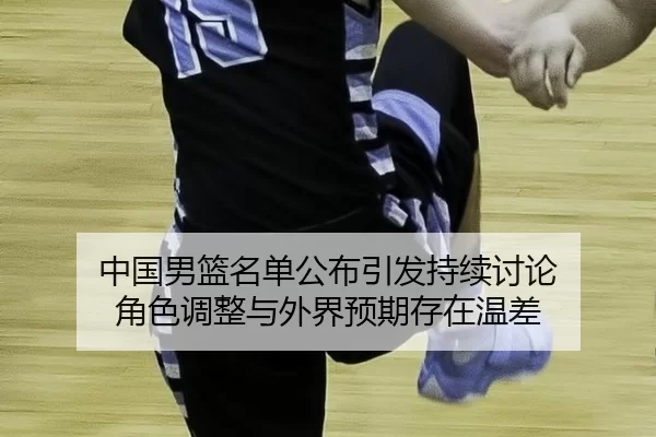 中国男篮名单公布引发持续讨论 角色调整与外界预期存在温差